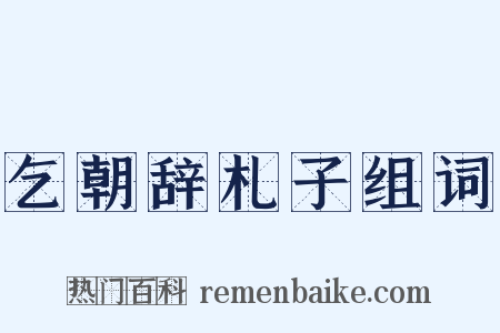 乞朝辞札子组词是什么意思的图片